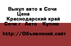 Выкуп авто в Сочи › Цена ­ 800 000 - Краснодарский край, Сочи г. Авто » Куплю   